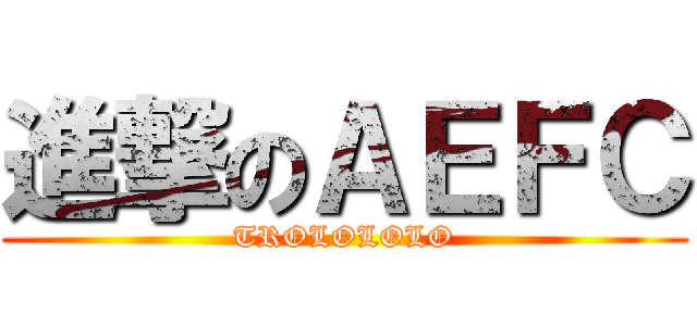 進撃のＡＥＦＣ (TROLOLOLO)