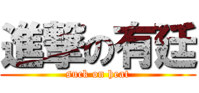 進撃の有廷 (suck on heat)