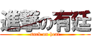 進撃の有廷 (suck on heat)