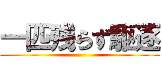 一匹残らず駆逐 ()