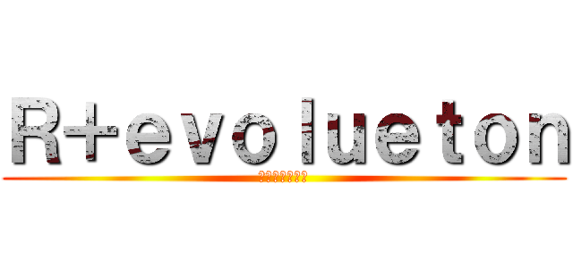 Ｒ＋ｅｖｏｌｕｅｔｏｎ (〜進化と革命〜)