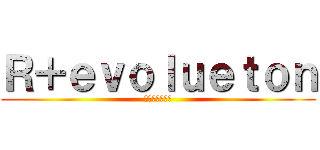 Ｒ＋ｅｖｏｌｕｅｔｏｎ (〜進化と革命〜)