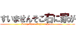 すいませんそこ右に家が (Sorry There Right \'s House)