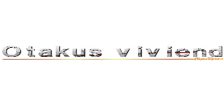 Ｏｔａｋｕｓ ｖｉｖｉｅｎｄｏ ｐｏｒ ｅｌ ａｎｉｍｅ (By: Chrona-chan)