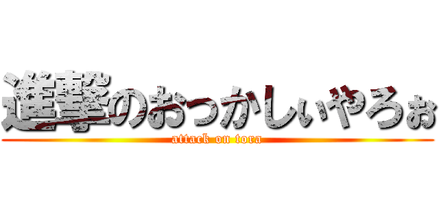 進撃のおっかしぃやろぉ (attack on tora)