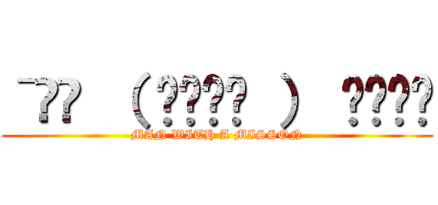 ˉ̞̭ （ ›◡ु‹ ） ˄̻ ̊ (MAN WITH A MISSON)