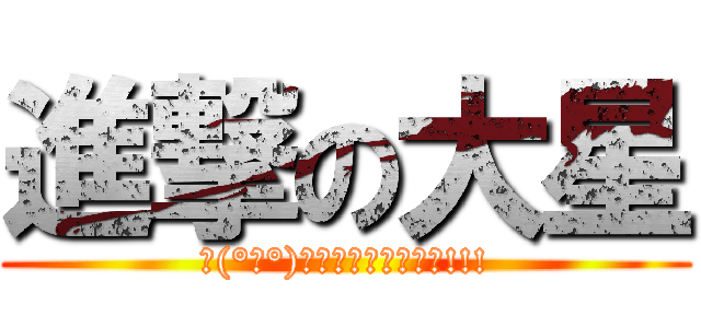 進撃の大星 (∠(°Д°)／イェェェガァァァ!!!)