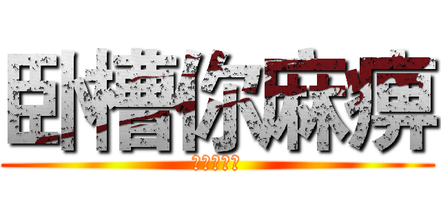 卧槽你麻痹 (呵呵你一脸)