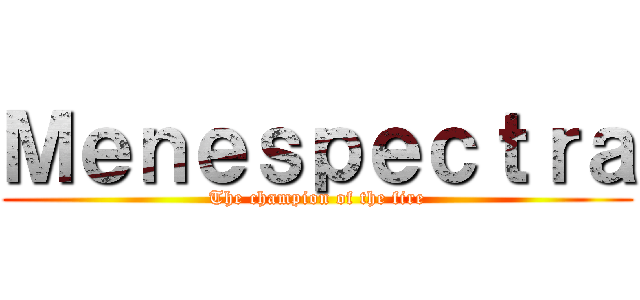 Ｍｅｎｅｓｐｅｃｔｒａ (The champion of the fire)
