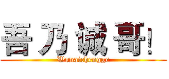吾 乃 诚 哥！ (Wunaichengge)