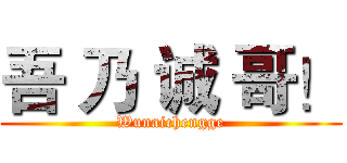 吾 乃 诚 哥！ (Wunaichengge)