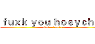 ｆｕｘｋ ｙｏｕ ｈｏｅｙｃｈａｎ (attack on hoeychan)