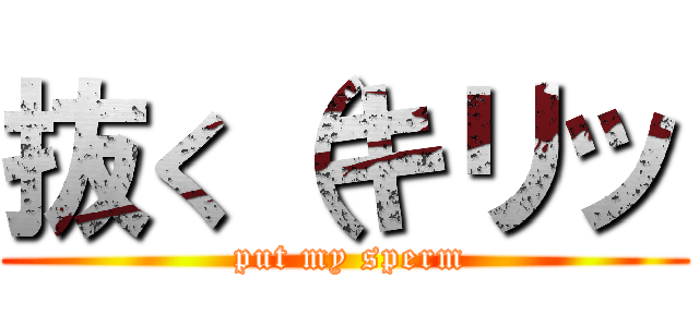 抜く（キリッ ( put my sperm)