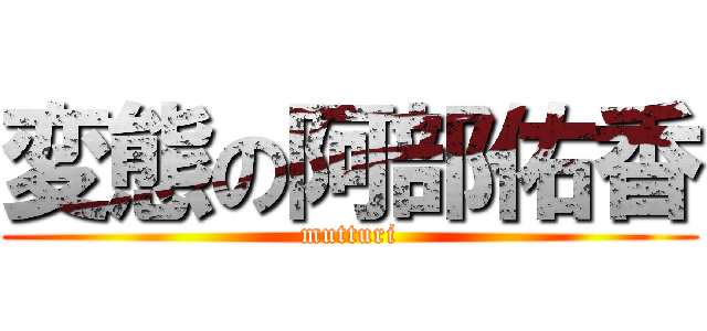 変態の阿部佑香 (mutturi)