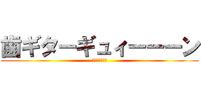 歯ギターギュィーーーン (特に意味はない)