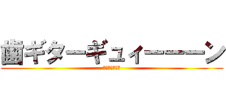 歯ギターギュィーーーン (特に意味はない)