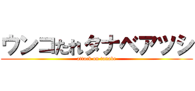 ウンコたれタナベアツシ (attack on tanabe)