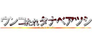 ウンコたれタナベアツシ (attack on tanabe)