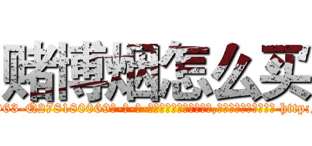 赌博烟怎么买 (赌博烟怎么买【电-186x2687x6963-Q278180069元-吉-药-业】我们做的是长期生意,靠的是老客户长期支持 http://sngk.net/vJU072
)