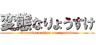 変態なりょうすけ (Transformation on  ryosuke)