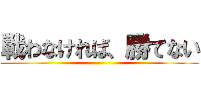 戦わなければ、勝てない ()