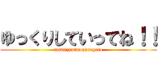 ゆっくりしていってね！！ (mannzyuunozaregoto)