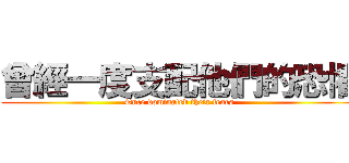 曾經一度支配他們的恐懼 (Once dominated their fears)