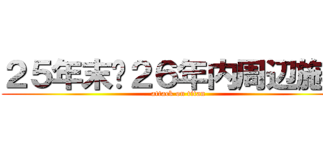 ２５年末〜２６年内周辺施策 (attack on titan)