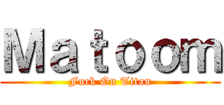 Ｍａｔｏｏｍ (Fuck On Titan)