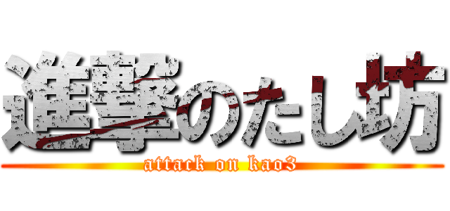 進撃のたし坊 (attack on kao3)