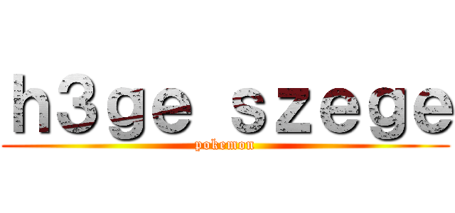 ｈ３ｇｅ ｓｚｅｇｅ (pokemon)