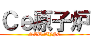 Ｃｅ原子炉 (NEW TYPE)