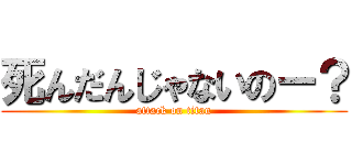 死んだんじゃないのー？ (attack on titan)