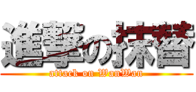 進撃の抹替 (attack on WanWan)