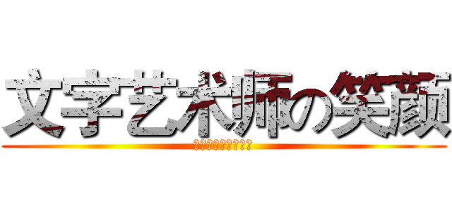 文字艺术师の笑颜 (テキストアーティス)