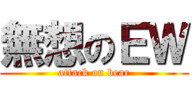 無想のＥＷ (attack on bear)