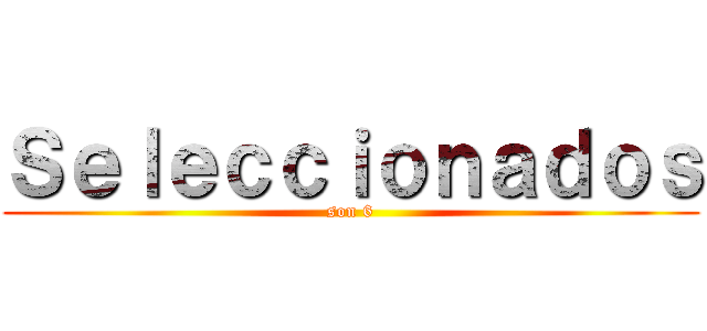 Ｓｅｌｅｃｃｉｏｎａｄｏｓ (son 6)