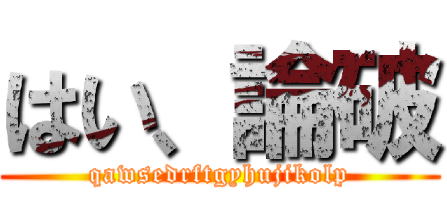はい、論破 (qawsedrftgyhujikolp)
