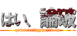 はい、論破 (qawsedrftgyhujikolp)