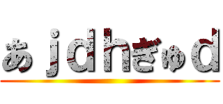あｊｄｈぎゅｄ ()
