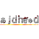 あｊｄｈぎゅｄ ()