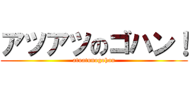 アツアツのゴハン！ (atuatunogohan)