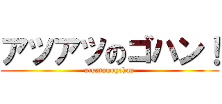 アツアツのゴハン！ (atuatunogohan)