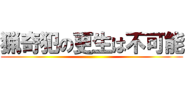 猟奇犯の更生は不可能 ()