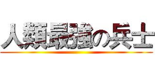 人類最強の兵士 ()