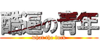 酷逼の青年 (what the fuck)