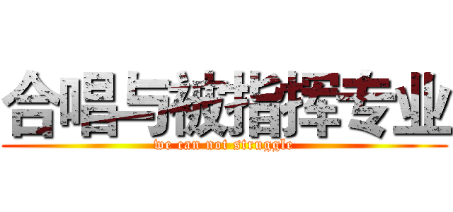 合唱与被指挥专业 (we can not struggle)