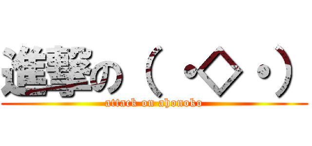 進撃の（ ・◇・） (attack on ahonoko)