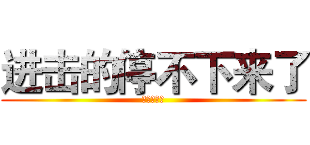 进击的停不下来了 (我吃了炫迈)