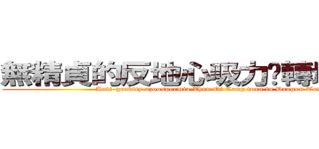 無精貞的反地心吸力柒轉地龍寺蒼 (Anti-gravity azoospermia Zhen Qi Cang turn to Dragon Temple)